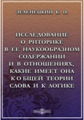 Исследование о риторике в ее наукообразном содержании и в отношениях, какие имеет она к общей теории слова и к логике