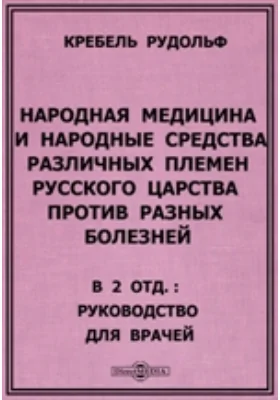 Народная медицина и народные средства различных племен Русского царства против разных болезней. В 2 отд.: Руководство для врачей