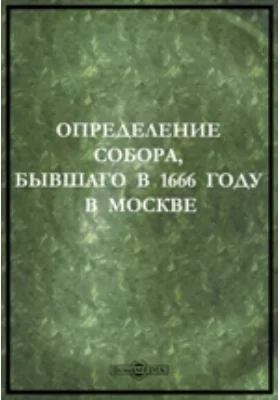 Определение Собора, бывшаго в 1666 году в Москве : соборный свиток:о бывшем патриархе Никоне и его реформе