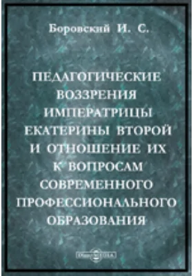 Педагогические воззрения императрицы Екатерины Второй и отношение их к вопросам современного профессионального образования: публицистика