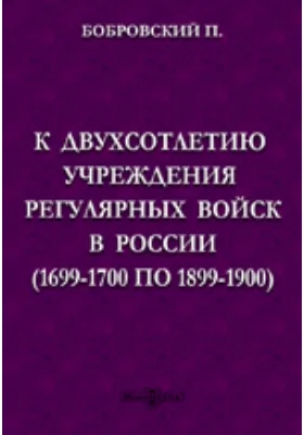 К двухсотлетию учреждения регулярных войск в России (1699-1700 по 1899-1900)