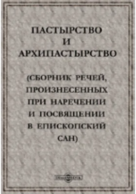 Пастырство и архипастырство. (Сборник речей, произнесенных при наречении и посвящении в епископский сан)