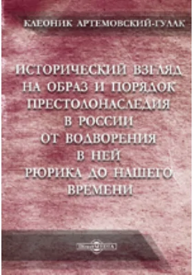 Исторический взгляд на образ и порядок престолонаследия в России от водворения в ней Рюрика до нашего времени: публицистика