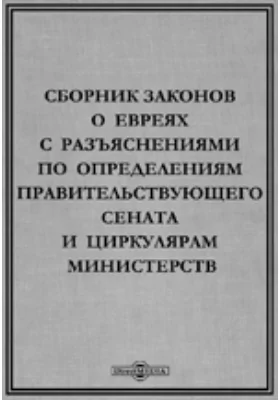 Сборник законов о евреях с разъяснениями по определениям Правительствующего Сената и циркулярам Министерств: историко-документальная литература