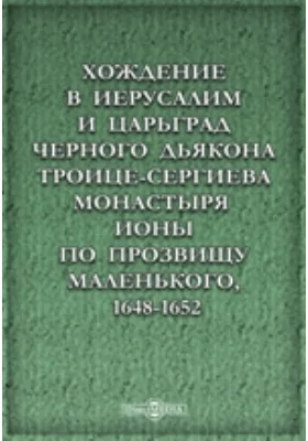 Хождение в Иерусалим и Царьград черного дьякона Троице-Сергиева монастыря Ионы по прозвищу Маленького, 1648-1652