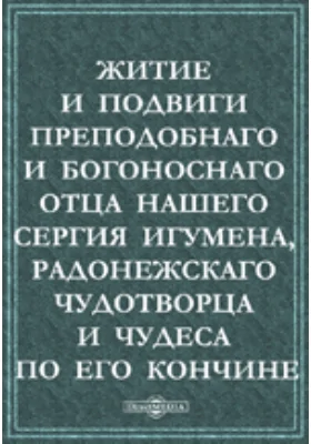 Житие и подвиги преподобнаго и богоноснаго Отца нашего Сергия игумена, Радонежскаго чудотворца и чудеса по его кончине