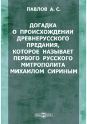 Догадка о происхождении древнерусского предания, которое называет первого русского митрополита Михаилом Сириным