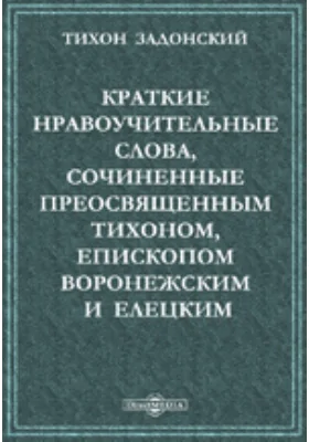 Краткие нравоучительные слова, сочиненные преосвященным Тихоном, епископом Воронежским и Елецким, во время пребывания его на обещании той же епархии в Задонском монастыре