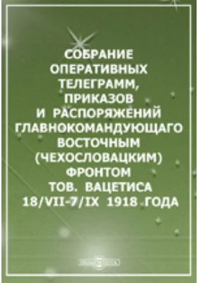 Собрание оперативных телеграмм, приказов и распоряжений главнокомандующаго Восточным (чехословацким) фронтом тов. Вацетиса. 18/VII-7/IX 1918 года