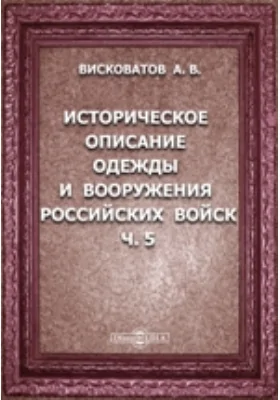 Историческое описание одежды и вооружения Российских войск: с рисунками, составленное по Высочайшему повелению