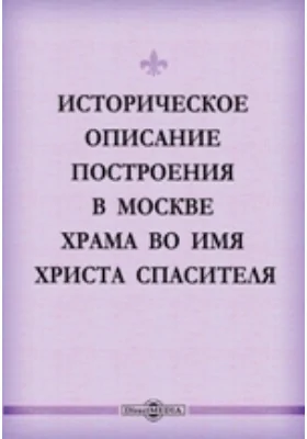 Историческое описание построения в Москве храма во имя Христа Спасителя