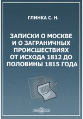 Записки о Москве и о заграничных происшествиях от исхода 1812 до половины 1815 года. С присовокуплением статей - Александр Первый и Наполеон; Наполеон и Москва