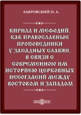 Кирилл и Мефодий, как православные проповедники у западных славян, в связи с современною им историею церковных несогласий между Востоком и Западом