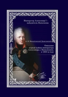 Описание первой войны Императора Александра с Наполеоном, в 1805 году