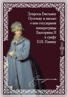 Допросы Емельяну Пугачеву и письмо о нем государыни императрицы Екатерины II к графу П.И. Панину