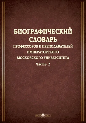 Биографический словарь профессоров и преподавателей Императорского Московского университета, за истекающее столетие, со дня учреждения января 12-го 1755 года, по день столетнего юбилея января 12-го 1855 года, составленный трудами профессоров и преподавателей, занимавших кафедры в 1854 году, и расположенный по азбучному порядку: словарь: в 2 частях, Ч. 2