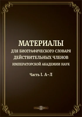 Материалы для биографического словаря действительных членов Императорской Академии наук: справочник: в 2 частях, Ч. 1. А–Л