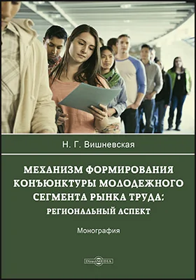 Механизм формирования конъюнктуры молодежного сегмента рынка труда: региональный аспект: монография