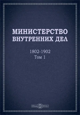 Министерство внутренних дел. 1802–1902 гг.: исторический очерк: историко-документальная литература: в 3 томах. Том 1