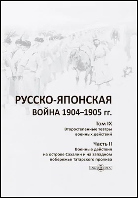 Русско-японская война 1904–1905 гг.: работа Военно-исторической комиссии по описанию Русско-японской войны: научная литература. Том 9. Второстепенные театры военных действий, Ч. 2. Военные действия на острове Сахалин и на западном побережье Татарского пролива