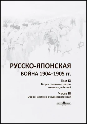 Русско-японская война 1904–1905 гг.: работа Военно-исторической комиссии по описанию Русско-японской войны: научная литература. Том 9. Второстепенные театры военных действий, Ч. 3. Оборона Южно-Уссурийского края