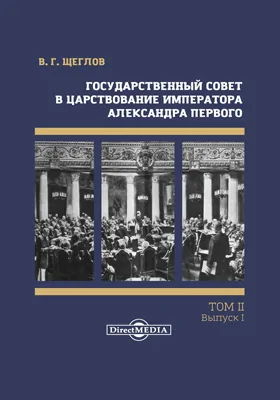 Государственный совет в России, в особенности в царствование императора Александра Первого: историко-юридическое исследование: монография. Том 2 выпуск 1