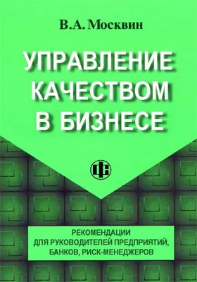 Управление качеством в бизнесе: рекомендации для руководителей предприятий, банков и риск-менеджеров: практическое пособие