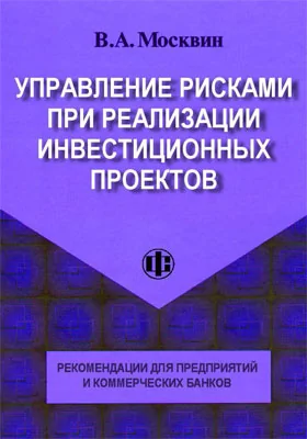 Управление рисками при реализации инвестиционных проектов: рекомендации для предприятий и коммерческих банков: практическое пособие