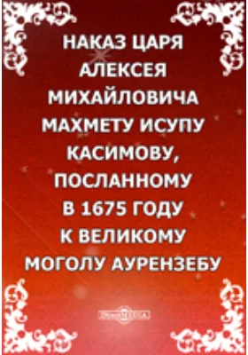 Наказ царя Алексея Михайловича Махмету Исупу Касимову, посланному в 1675 году к великому моголу Аурензебу