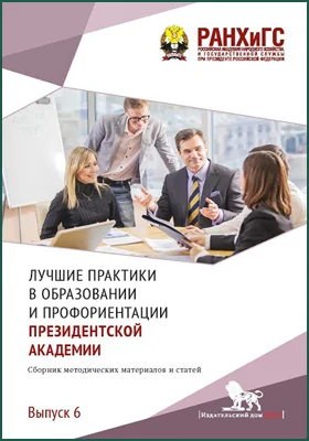 Лучшие практики в образовании и профориентации Президентской академии: сборник методических материалов и статей: сборник научных трудов. Выпуск 6