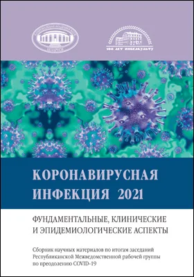 Коронавирусная инфекция 2021: фундаментальные, клинические и эпидемиологические аспекты: сборник научных материалов по итогам заседаний Республиканской Межведомственной рабочей группы по преодолению COVID-19: материалы конференций