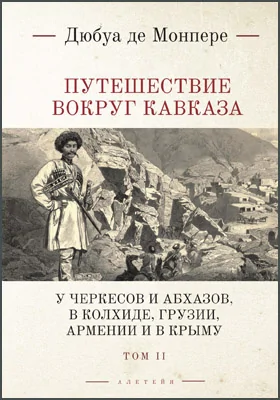 Путешествие вокруг Кавказа: у черкесов и абхазов, в Колхиде, Грузии, Армении и в Крыму; с живописным географическим, археологическим и геологическим атласом: научная литература: в 7 томах. Том 2