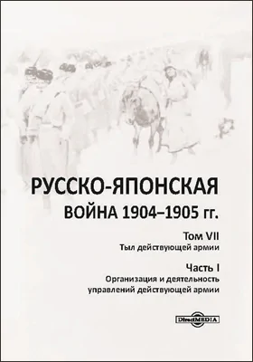 Русско-японская война 1904–1905 гг.: работа Военно-исторической комиссии по описанию Русско-японской войны: историко-документальная литература. Том 7. Тыл действующей армии, Ч. 1. Организация и деятельность управлений действующей армии