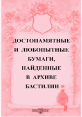 Достопамятные и любопытные бумаги, найденные в архиве Бастилии, служащие к объяснению некоторых любопытных подробностей французских летописей