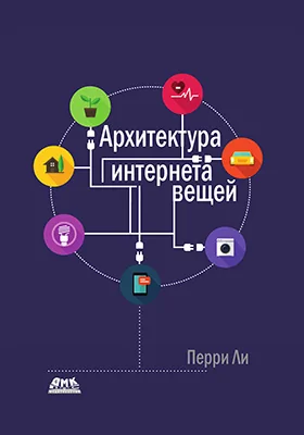 Архитектура интернета вещей: разработка архитектуры систем интернета вещей с применением датчиков, информационно-коммуникационной инфраструктуры, граничных вычислений, анализа и защиты данных: практическое пособие