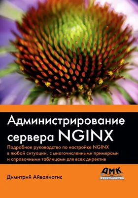 Администрирование сервера NGINX: подробное руководство по настройке NGINX в любой ситуации, с многочисленными примерами и справочными таблицами для всех директив: практическое руководство