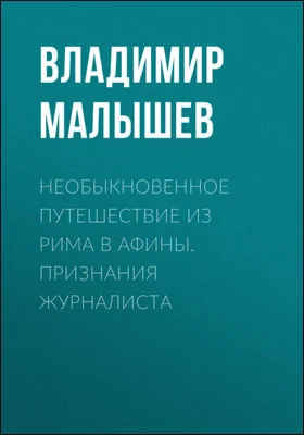 Необыкновенное путешествие из Рима в Афины: признания журналиста: документально-художественная литература