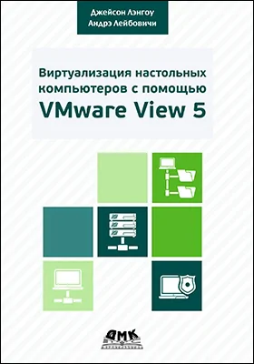 Виртуализация настольных компьютеров с помощью VMware View 5: полное руководство по планированию и проектированию решений на базе VMware View 5: практическое руководство