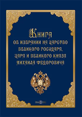 Книга об избрании на царство великого государя, царя и великого князя Михаила Федоровича: историко-документальная литература