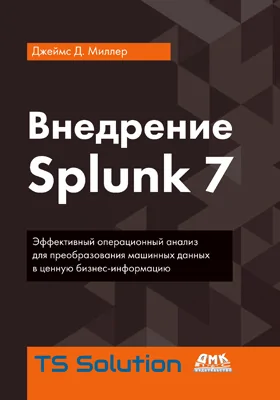 Внедрение Splunk 7: эффективный операционный анализ для преобразования машинных данных в ценную бизнес-информацию: практическое пособие