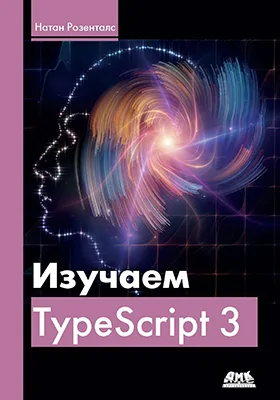 Изучаем TypeScript 3: создавайте промышленные веб-приложения корпоративного класса с использованием TypeScript 3 и современных фреймворков: практическое руководство