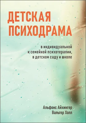 Детская психодрама в индивидуальной и семейной психотерапии, в детском саду и школе: практическое пособие