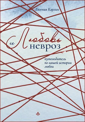 Любовь и невроз: путеводитель по вашей истории любви: научно-популярное издание