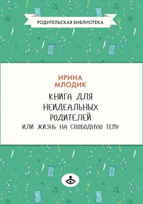 Книга для неидеальных родителей, или Жизнь на свободную тему: научно-популярное издание