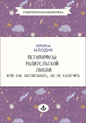 Метаморфозы родительской любви, или Как воспитывать, но не калечить…: научно-популярное издание