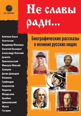 Не славы ради..: биографические рассказы о великих русских людях: документально-художественная литература