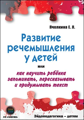 Развитие речемышления у детей или как научить ребёнка запоминать, пересказывать и придумывать текст: эйдопедагогика – детям: методическое пособие