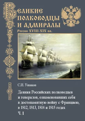 Деяния российских полководцев и генералов, ознаменовавших себя в достопамятную войну с Францией, в 1812, 1813, 1814 и 1815 годах, с кратким начертанием всей их службы, с самого начала вступления в оную