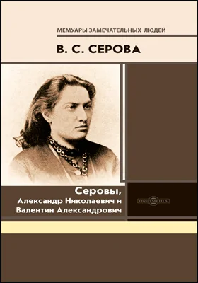 Серовы, Александр Николаевич и Валентин Александрович: воспоминания с приложением избранных статей А. Н. Серова и десяти иллюстраций: документально-художественная литература