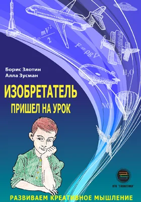 Изобретатель пришел на урок: развиваем креативное мышление: научно-популярное издание